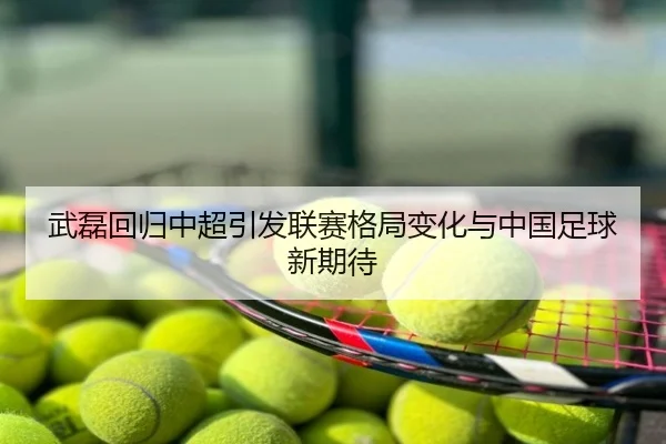 武磊回归中超引发联赛格局变化与中国足球新期待