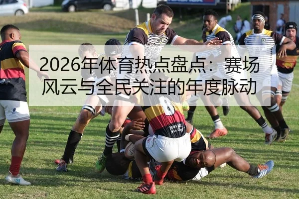 2026年体育热点盘点：赛场风云与全民关注的年度脉动