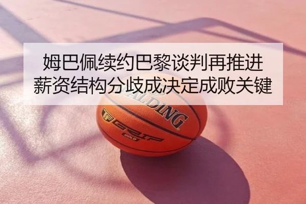 姆巴佩续约巴黎谈判再推进 薪资结构分歧成决定成败关键