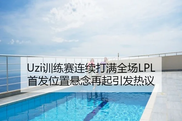 Uzi训练赛连续打满全场LPL首发位置悬念再起引发热议