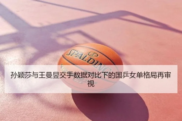 孙颖莎与王曼昱交手数据对比下的国乒女单格局再审视