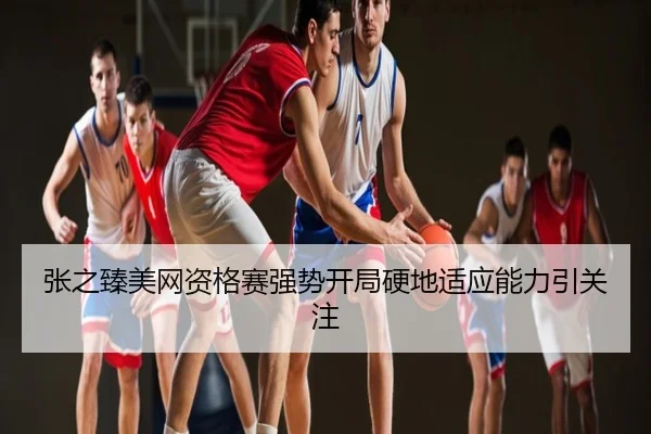 张之臻美网资格赛强势开局硬地适应能力引关注