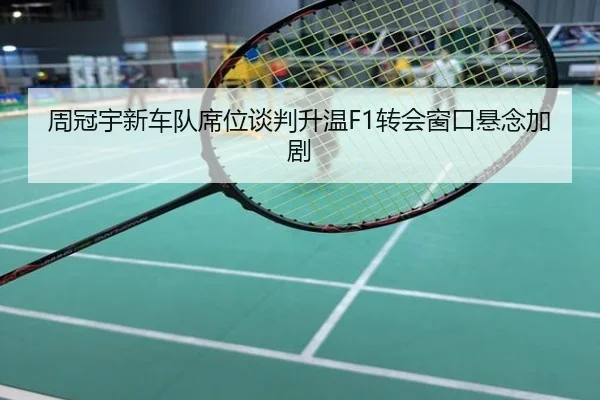 周冠宇新车队席位谈判升温F1转会窗口悬念加剧