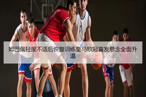 姆巴佩轻度不适后恢复训练皇马欧冠首发悬念全面升温