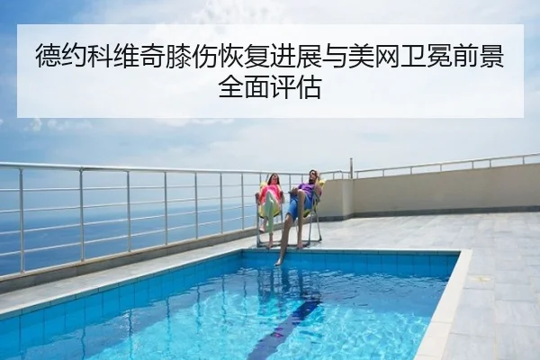 德约科维奇膝伤恢复进展与美网卫冕前景全面评估