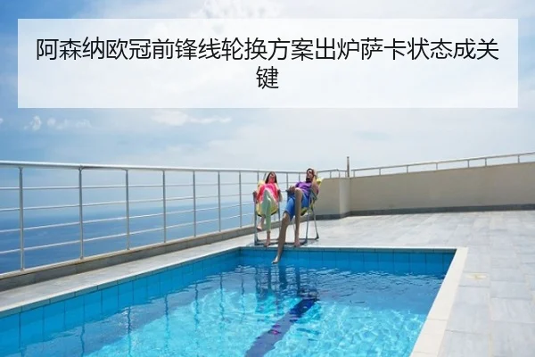 阿森纳欧冠前锋线轮换方案出炉萨卡状态成关键