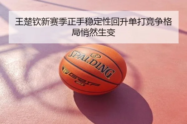 王楚钦新赛季正手稳定性回升单打竞争格局悄然生变