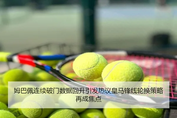 姆巴佩连续破门数据回升引发热议皇马锋线轮换策略再成焦点